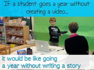 If a student goes a year without
creating a video...
	 it	 would	 be	 like	 going	 	 
	 a	 year	 without	 writing	 a	 story
 