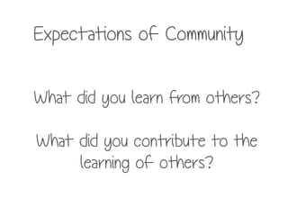 Expectations of Community
What did you learn from others?
!
What did you contribute to the
learning of others?
 