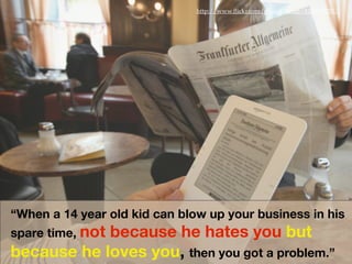 http://www.ﬂickr.com/photos/scaar/4284117075/
“When a 14 year old kid can blow up your business in his
spare time, not because he hates you but
because he loves you, then you got a problem.”
 