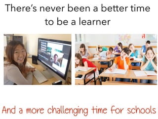 There’s never been a better time
to be a learner
And a more challenging time for schools
 