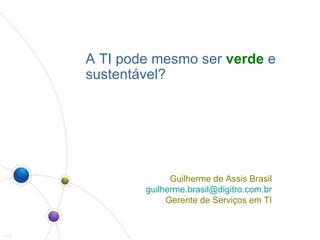A TI pode mesmo ser  verde  e sustentável? v 1.0 Guilherme de Assis Brasil [email_address] Gerente de Serviços em TI 