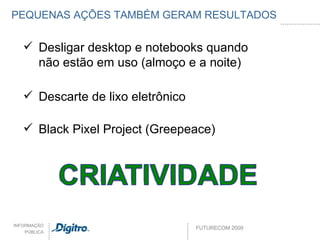 PEQUENAS AÇÕES TAMBÉM GERAM RESULTADOS Desligar desktop e notebooks quando não estão em uso (almoço e a noite) Descarte de lixo eletrônico Black Pixel Project (Greepeace) 