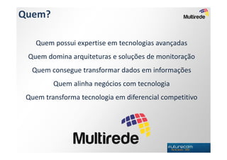 Quem?

    Quem possui expertise em tecnologias avançadas
 Quem domina arquiteturas e soluções de monitoração
  Quem consegue transformar dados em informações
         Quem alinha negócios com tecnologia
 Quem transforma tecnologia em diferencial competitivo
 