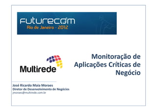 Monitoração de
                                         Aplicações Críticas de
                                                      Negócio
José Ricardo Maia Moraes
Diretor de Desenvolvimento de Negócios
jmoraes@multirede.com.br
 