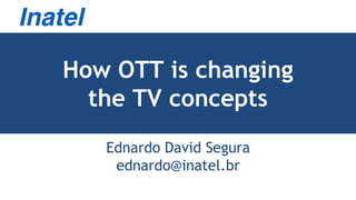 How OTT is changing
the TV concepts
Ednardo David Segura
ednardo@inatel.br

 