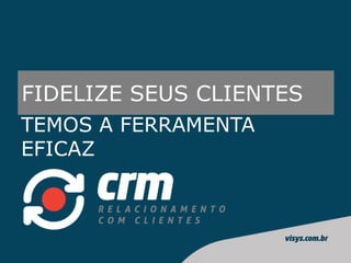 FIDELIZE SEUS CLIENTES
TEMOS A FERRAMENTA
EFICAZ
 