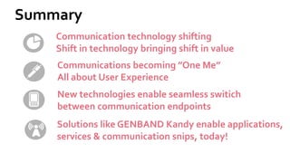 Communication technology shifting 
Shift in technology bringing shift in value 
Communications becoming ”One Me” 
All about User Experience 
New technologies enable seamless switich between communication endpoints 
Solutions like GENBAND Kandy enable applications, services & communication snips, today! 
Summary  
