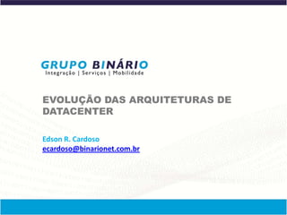 EVOLUÇÃO DAS ARQUITETURAS DE
DATACENTER

Edson R. Cardoso
ecardoso@binarionet.com.br
 