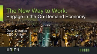 The New Way to Work:
Engage in the On-Demand Economy
Dean Douglas
CEO, Unify
 