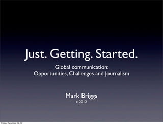 Just. Getting. Started.
                                  Global communication:
                           Opportunities, Challenges and Journalism


                                        Mark Briggs
                                            c 2012




Friday, December 14, 12
 
