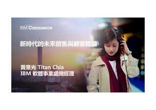 新時代的未來銷售與顧客體驗
賈景光 Titan Chia
IBM 軟體事業處總經理
 