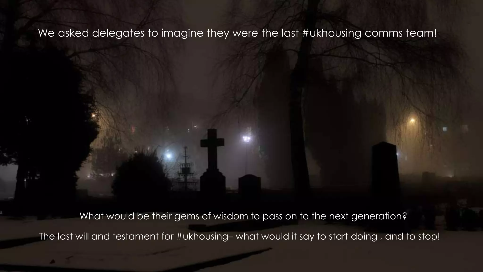 We asked delegates to imagine they were the last #ukhousing comms team!
What would be their gems of wisdom to pass on to the next generation?
The last will and testament for #ukhousing– what would it say to start doing , and to stop!
 