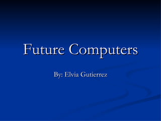Future Computers By: Elvia Gutierrez 