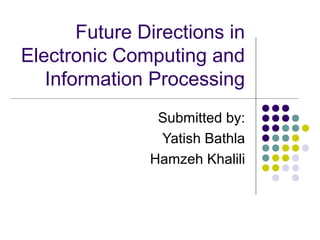 Future Directions in
Electronic Computing and
Information Processing
Submitted by:
Yatish Bathla
Hamzeh Khalili
 