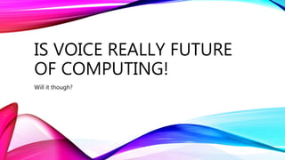 IS VOICE REALLY FUTURE
OF COMPUTING!
Will it though?
 