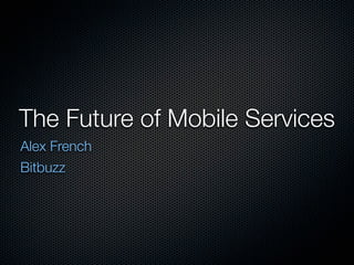 The Future of Mobile Services
Alex French
Bitbuzz
 