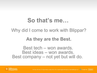 So that’s me…
Why did I come to work with Blippar?
       As they are the Best.
     Best tech – won awards.
     Best ideas – won awards.
Best company – not yet but will do.
 
