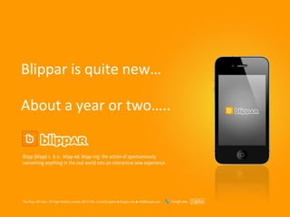 Blippar is quite new…

About a year or two…..




                         Updated January 2012
 