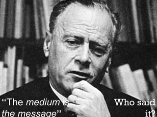 “The medium is   Who said
the message”           it?
 