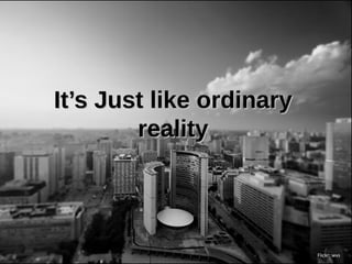 It’s Just like ordinary
        reality




                          Flickr: wvs
 