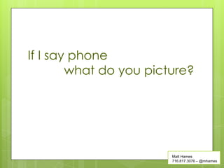 If I say phone
        what do you picture?




                        Matt Hames
                        716.817.3076 – @mhames
 