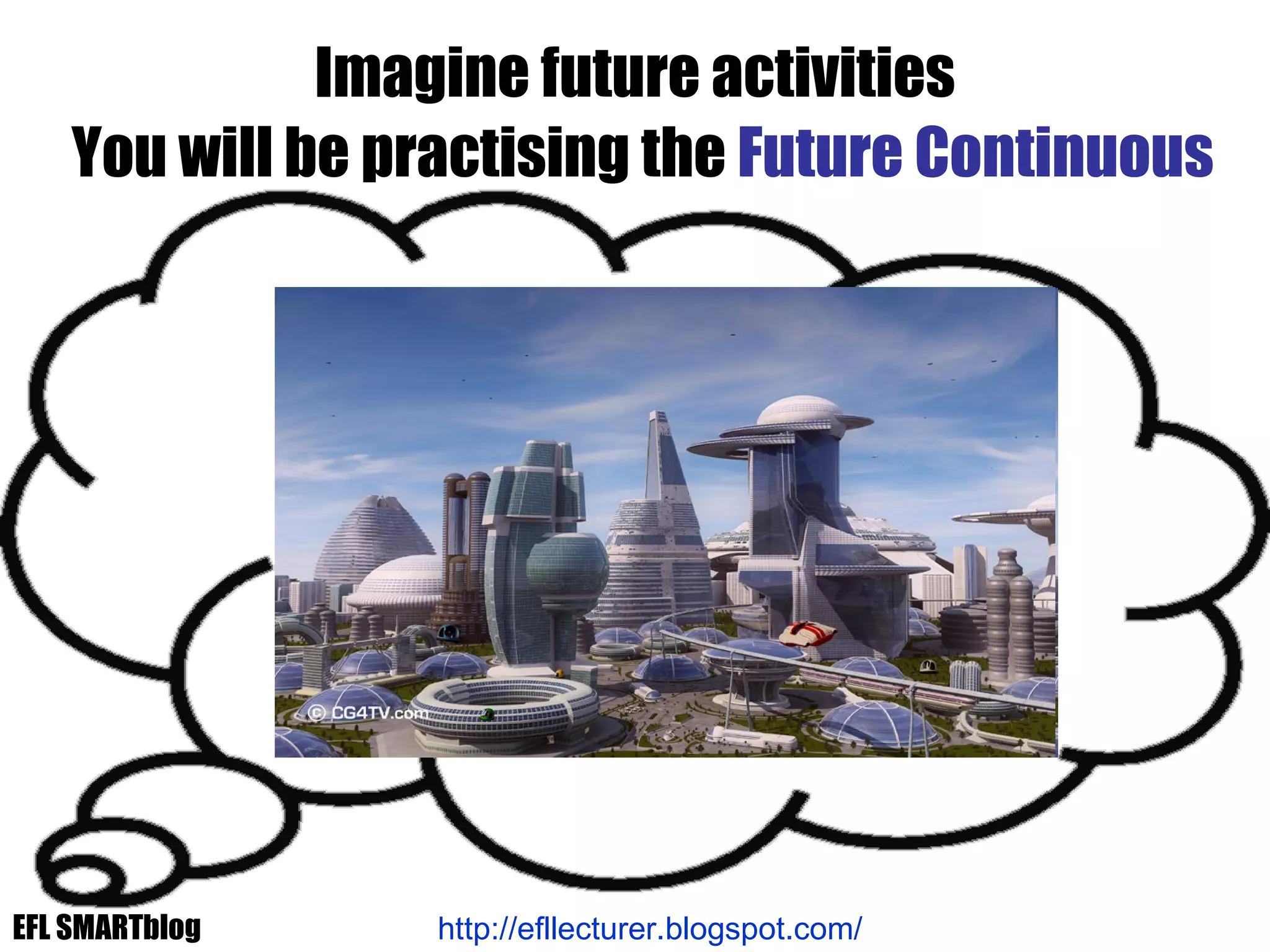 Imagine future activities http://efllecturer.blogspot.com/   You will be practising the  Future Continuous EFL SMARTblog 