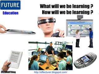 What will we be learning ? How will we be learning ? Education http://efllecturer.blogspot.com/   EFL SMARTblog 