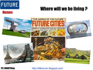 Where will we be living ? Homes http://efllecturer.blogspot.com/   EFL SMARTblog 