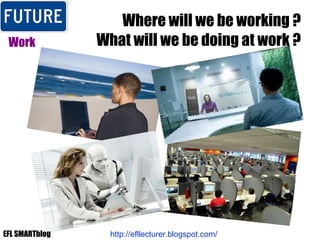 Where will we be working ? What will we be doing at work ? Work http://efllecturer.blogspot.com/   EFL SMARTblog 