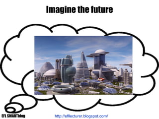 Imagine the future http://efllecturer.blogspot.com/   EFL SMARTblog 