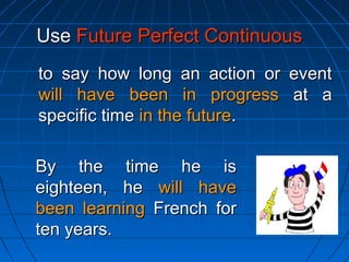 By the time he isBy the time he is
eighteen, heeighteen, he will havewill have
been learningbeen learning French forFrench for
ten years.ten years.
UseUse Future Perfect ContinuousFuture Perfect Continuous
to say how long an action or eventto say how long an action or event
will have been in progresswill have been in progress at aat a
specific timespecific time in the futurein the future..
 