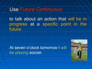 to talk about an action thatto talk about an action that will be inwill be in
progressprogress at aat a specific point in thespecific point in the
future.future.
UseUse Future ContinuousFuture Continuous
At seven o’clock tomorrow I will
be playing soccer.
 