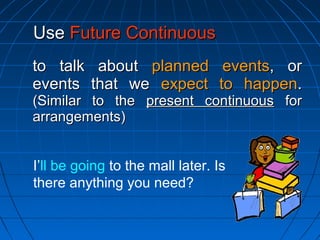 to talk aboutto talk about planned eventsplanned events, or, or
events that weevents that we expect to happenexpect to happen..
(Similar to the(Similar to the present continuouspresent continuous forfor
arrangements)arrangements)
UseUse Future ContinuousFuture Continuous
I’ll be going to the mall later. Is
there anything you need?
 