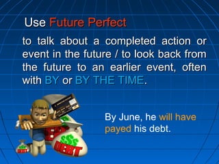 to talk about a completed action orto talk about a completed action or
event in the future / to look back fromevent in the future / to look back from
the future to an earlier event, oftenthe future to an earlier event, often
withwith BYBY oror BY THE TIMEBY THE TIME..
UseUse Future PerfectFuture Perfect
By June, he will have
payed his debt.
 