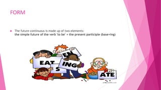 FORM
 The future continuous is made up of two elements:
the simple future of the verb 'to be' + the present participle (base+ing)
 