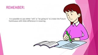 REMEMBER:
It is possible to use either "will" or "be going to" to create the Future
Continuous with little difference in meaning.
 
