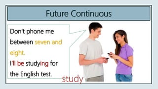 Future Continuous
Don’t phone me
between seven and
eight.
I’ll be studying for
the English test.
study
 