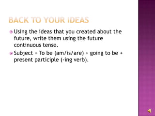  Using the ideas that you created about the
  future, write them using the future
  continuous tense.
 Subject + To be (am/is/are) + going to be +
  present participle (-ing verb).
 