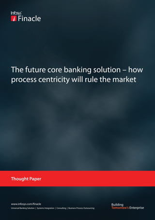 The future core banking solution – how
process centricity will rule the market




Thought Paper




www.infosys.com/finacle
Universal Banking Solution | Systems Integration | Consulting | Business Process Outsourcing
 