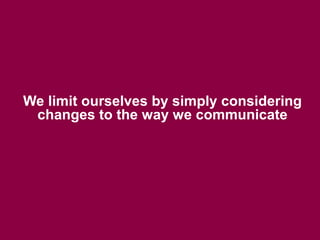 We limit ourselves by simply considering
 changes to the way we communicate
 