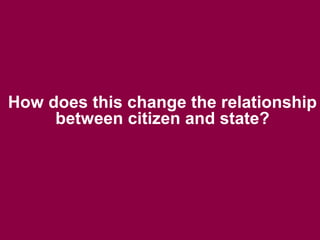 How does this change the relationship
     between citizen and state?
 