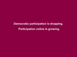 Democratic participation is dropping.
   Participation online is growing.
 