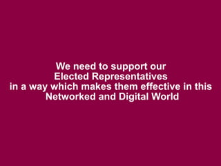 We need to support our
         Elected Representatives
in a way which makes them effective in this
        Networked and Digital World
 