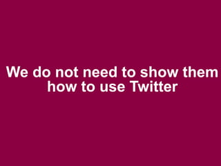We do not need to show them
     how to use Twitter
 