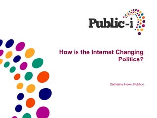 How is the Internet Changing
                     Politics?


                  Catherine Howe, Public-i
 