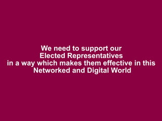 We need to support our
         Elected Representatives
in a way which makes them effective in this
        Networked and ...