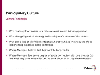 Participatory Culture
Jenkins, Rheingold



   With relatively low barriers to artistic expression and civic engagement
...