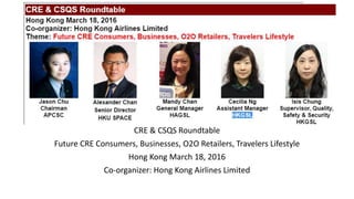 CRE & CSQS Roundtable
Future CRE Consumers, Businesses, O2O Retailers, Travelers Lifestyle
Hong Kong March 18, 2016
Co-organizer: Hong Kong Airlines Limited
 