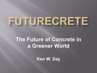 FUTURECRETE The Future of Concrete in a Greener World Ken W. Day 