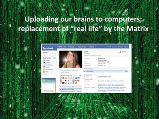 Uploading our brains to computers; 
replacement of “real life” by the Matrix 
 